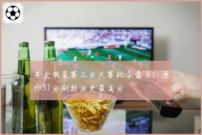 年全明星赛三分大赛纪录盘点:原帅31分刷新历史最高分