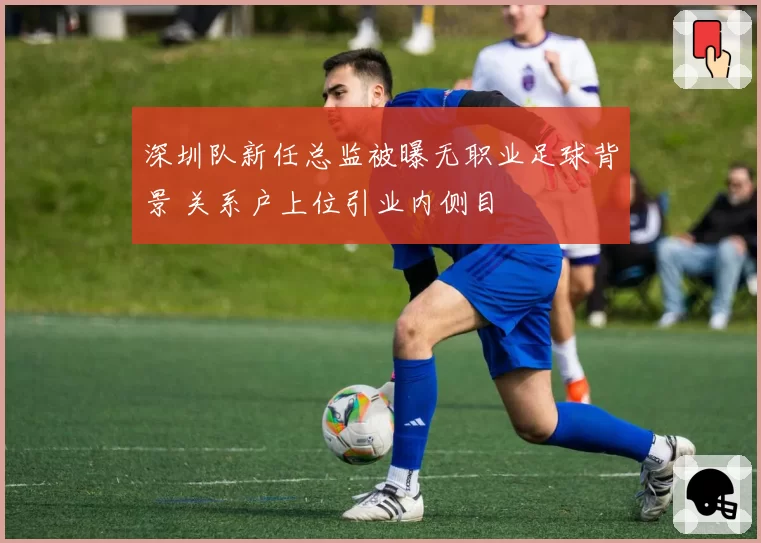 深圳队新任总监被曝无职业足球背景 关系户上位引业内侧目
