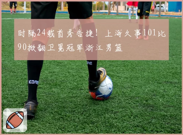 时隔24载首秀告捷！上海久事101比90掀翻卫冕冠军浙江男篮
