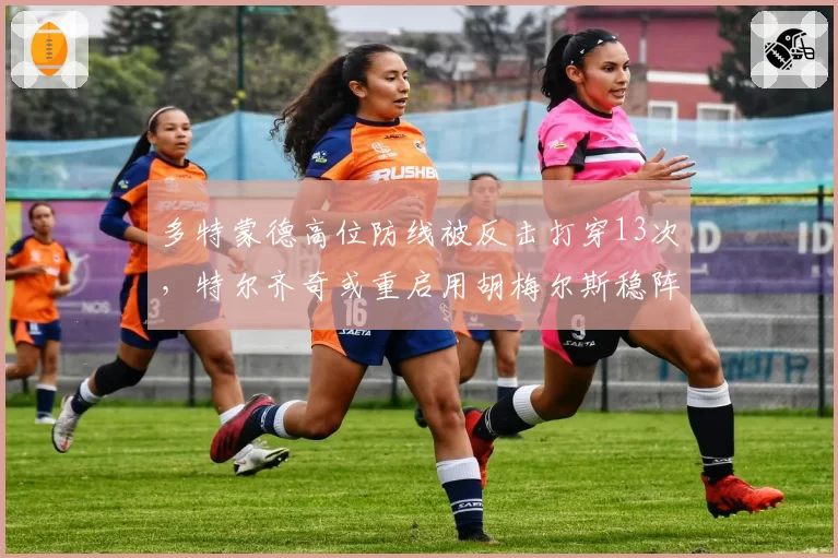 多特蒙德高位防线被反击打穿13次，特尔齐奇或重启用胡梅尔斯稳阵