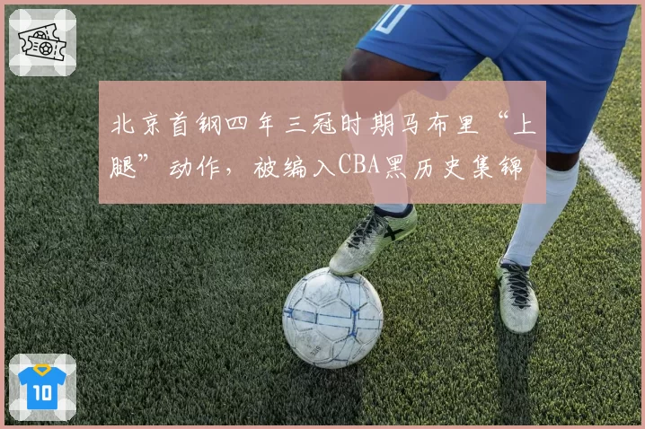 北京首钢四年三冠时期马布里“上腿”动作，被编入CBA黑历史集锦
