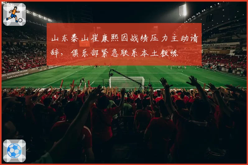 山东泰山崔康熙因战绩压力主动请辞，俱乐部紧急联系本土教练