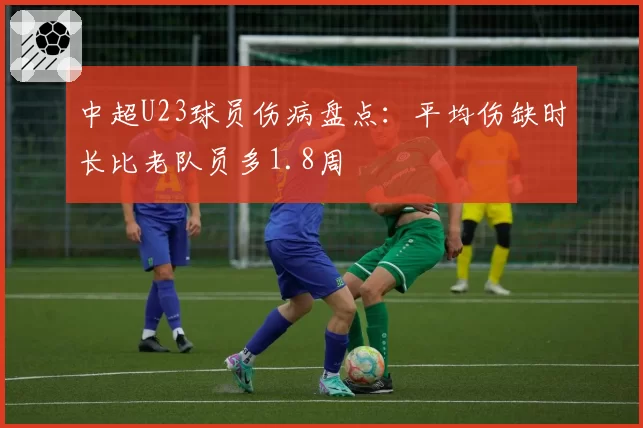 中超U23球员伤病盘点：平均伤缺时长比老队员多1.8周