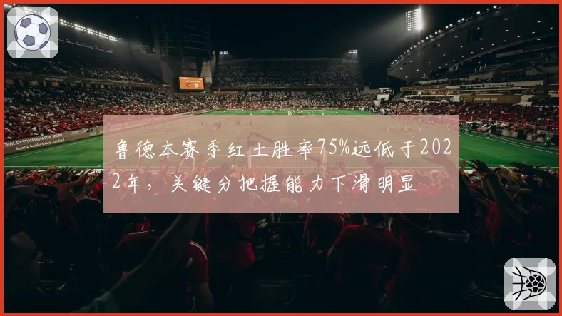 鲁德本赛季红土胜率75%远低于2022年,关键分把握能力下滑明显