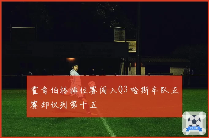 霍肯伯格排位赛闯入Q3 哈斯车队正赛却仅列第十五