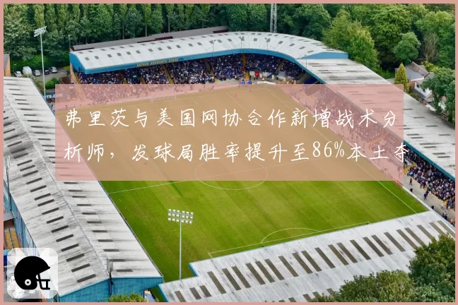 弗里茨与美国网协合作新增战术分析师，发球局胜率提升至86%本土夺冠有望？